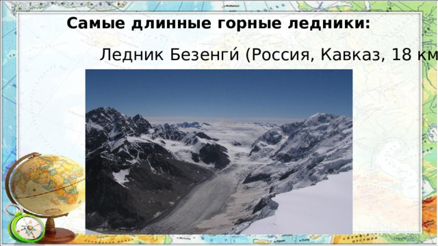 Самые длинные горные ледники: Ледник Безенги́ (Россия, Кавказ, 18 км) 