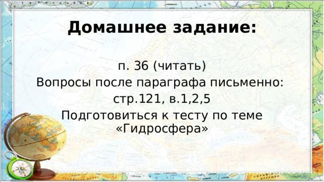 Домашнее задание: п. 36 (читать) Вопросы после параграфа письменно: стр.121, в.1,2,5 Подготовиться к тесту по теме «Гидросфера» 