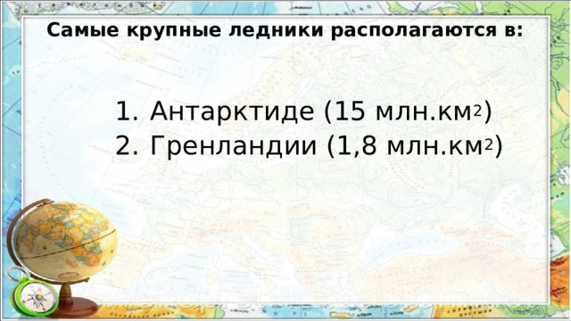 Самые крупные ледники располагаются в: Антарктиде (15 млн.км 2 ) Гренландии (1,8 млн.км 2 ) 