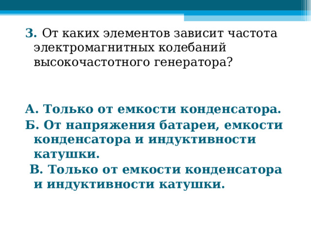 3. От каких элементов зависит частота электромагнитных колебаний высокочастотного генератора?   А. Только от емкости конденсатора. Б. От напряжения батареи, емкости кон­денсатора и индуктивности катушки.  В. Только от емкости конденсатора и индук­тивности катушки.  