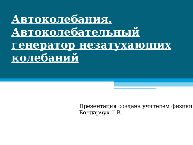 Автоколебания.  Автоколебательный генератор незатухающих колебаний Презентация создана учителем физики Бондарчук Т.В. 