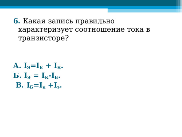 6. Какая запись правильно характеризует соотношение тока в транзисторе?   А. I Э = I Б + I К . Б. I Э = I К - I Б .  В. I Б = I к + I э .  