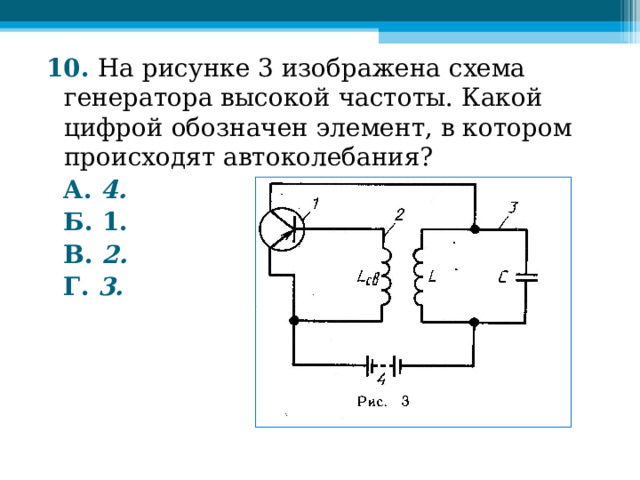 10. На рисунке 3 изображена схема генератора высокой частоты. Какой цифрой обозначен элемент, в котором происходят автоколебания?  А. 4.   Б. 1.  В. 2.  Г. 3.    