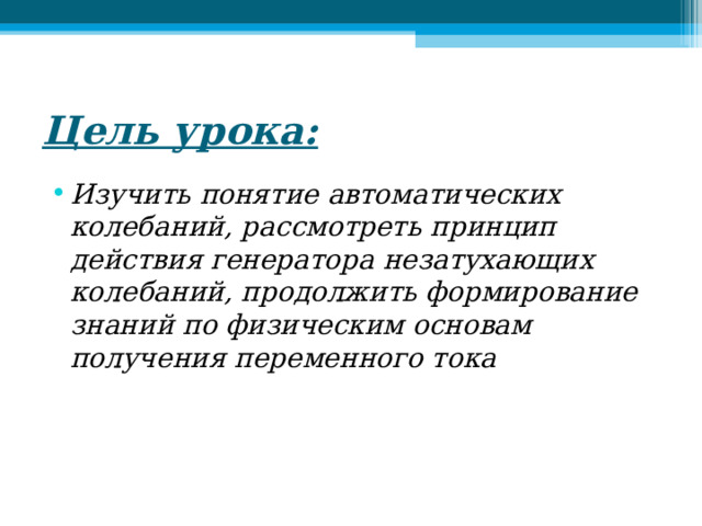 Цель урока: Изучить понятие автоматических колебаний, рассмотреть принцип действия генератора незатухающих колебаний, продолжить формирование знаний по физическим основам получения переменного тока 