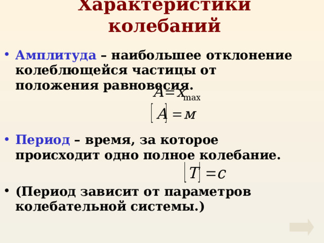 Характеристики колебаний Амплитуда – наибольшее отклонение колеблющейся частицы от положения равновесия.   Период – время, за которое происходит одно полное колебание.  (Период зависит от параметров колебательной системы.) 
