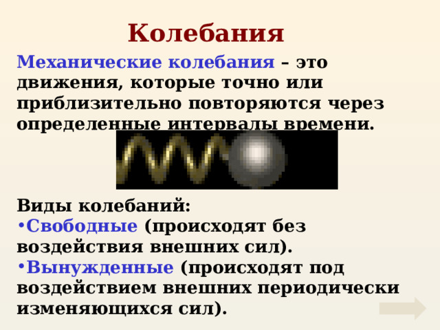 Колебания Механические колебания – это движения, которые точно или приблизительно повторяются через определенные интервалы времени.    Виды колебаний: Свободные (происходят без воздействия внешних сил). Вынужденные (происходят под воздействием внешних периодически изменяющихся сил). 