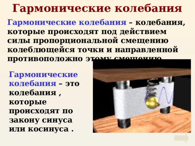 Гармонические колебания Гармонические колебания – колебания, которые происходят под действием силы пропорциональной смещению колеблющейся точки и направленной противоположно этому смещению. Гармонические колебания – это колебания , которые происходят по закону синуса или косинуса . 