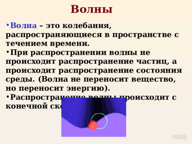 Волны Волна – это колебания, распространяющиеся в пространстве с течением времени. При распространении волны не происходит распространение частиц, а происходит распространение состояния среды. (Волна не переносит вещество, но переносит энергию). Распространение волны происходит с конечной скоростью. 