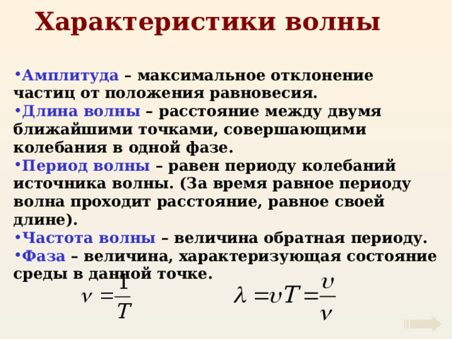 Характеристики волны Амплитуда – максимальное отклонение частиц от положения равновесия. Длина волны – расстояние между двумя ближайшими точками, совершающими колебания в одной фазе. Период волны – равен периоду колебаний источника волны. (За время равное периоду волна проходит расстояние, равное своей длине). Частота волны – величина обратная периоду. Фаза – величина, характеризующая состояние среды в данной точке. 