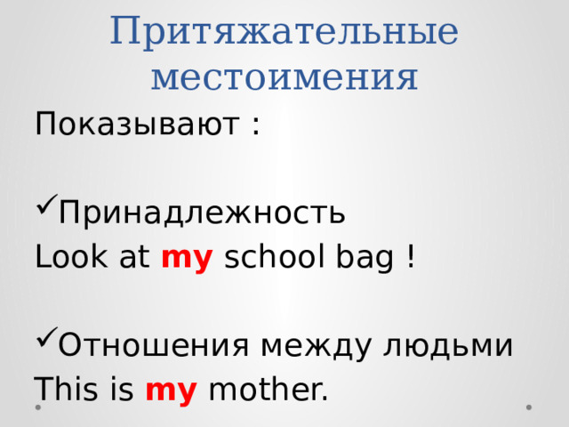 Притяжательные местоимения Показывают : Принадлежность Look at my school bag ! Отношения между людьми This is my mother. 