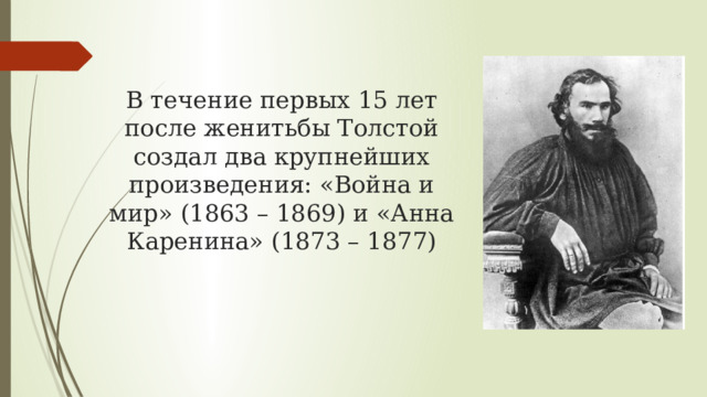 В течение первых 15 лет после женитьбы Толстой создал два крупнейших произведения: «Война и мир» (1863 – 1869) и «Анна Каренина» (1873 – 1877) 