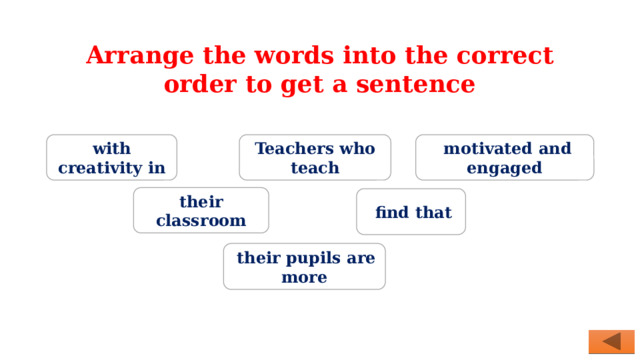 Arrange the words into the correct order to get a sentence with creativity in Teachers who teach   motivated and engaged their classroom   find that     their pupils are more 
