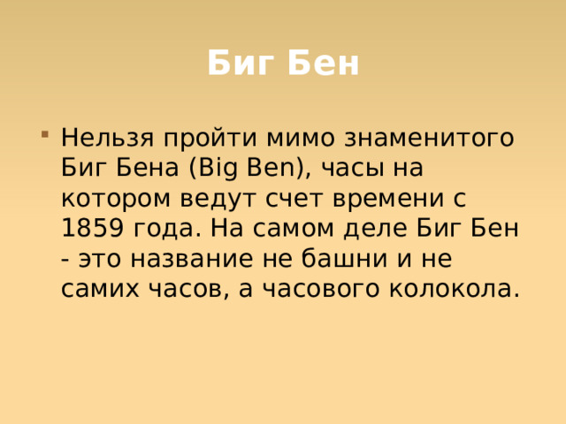 Биг Бен Нельзя пройти мимо знаменитого Биг Бена (Big Ben), часы на котором ведут счет времени с 1859 года. На самом деле Биг Бен - это название не башни и не самих часов, а часового колокола.   