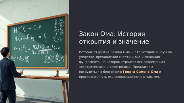  Закон Ома: История открытия и значение История открытия Закона Ома — это история о научном упорстве, преодолении скептицизма и создании фундамента, на котором строится вся современная электротехника и электроника. Предлагаем погрузиться в биографию Георга Симона Ома и проследить путь его революционного открытия. 