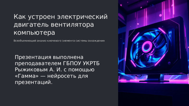  Как устроен электрический двигатель вентилятора компьютера Всеобъемлющий анализ ключевого элемента системы охлаждения Презентация выполнена преподавателем ГБПОУ УКРТБ Рыжиковым А. И. с помощью «Гамма» — нейросеть для презентаций. 
