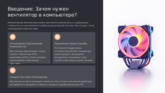  Введение: Зачем нужен вентилятор в компьютере? Компьютерные вентиляторы играют критически важную роль в поддержании стабильности и долговечности любой вычислительной системы. Они отводят тепло, генерируемое компонентами. Охлаждение Критических Компонентов Продление Срока Службы Постоянное поддержание оптимальной рабочей температуры предотвращает деградацию материалов и продлевает срок службы всей компьютерной техники. Вентиляторы обеспечивают отвод тепла от процессора (CPU), видеокарты (GPU) и блока питания, предотвращая термический троттлинг. Сердце Системы Охлаждения Вентилятор является активным элементом, без которого пассивные радиаторы не справятся с нагрузкой, особенно в игровых и профессиональных ПК. 