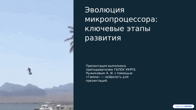  Эволюция микропроцессора: ключевые этапы развития Презентация выполнена преподавателем ГБПОУ УКРТБ Рыжиковым А. И. с помощью «Гамма» — нейросеть для презентаций. 