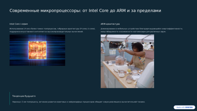  Современные микропроцессоры: от Intel Core до ARM и за пределами Intel Core i-серия ARM-архитектура Использование 14 нм и более тонких техпроцессов, гибридные архитектуры (P-cores, E-cores), поддержка искусственного интеллекта и высокопроизводительных вычислений. Доминирование в мобильных устройствах благодаря выдающейся энергоэффективности, масштабируемости и возможности кастомизации для различных задач. Тенденции будущего Переход к 3-нм техпроцессу, активное развитие квантовых и нейроморфных процессоров обещает новую революцию в вычислительной технике. 