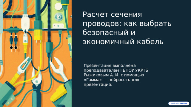  Расчет сечения проводов: как выбрать безопасный и экономичный кабель Презентация выполнена преподавателем ГБПОУ УКРТБ Рыжиковым А. И. с помощью «Гамма» — нейросеть для презентаций. 
