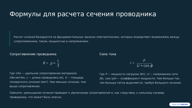  Формулы для расчета сечения проводника Расчет сечения базируется на фундаментальных законах электротехники, которые определяют взаимосвязь между сопротивлением, током, мощностью и напряжением. Сопротивление проводника Сила тока Где \rho — удельное сопротивление материала (Ом·мм²/м), L — длина проводника (м), S — площадь поперечного сечения (мм²). Чем меньше сечение, тем выше сопротивление. Где P — мощность нагрузки (Вт), U — напряжение сети (В), \cos \phi — коэффициент мощности. Чем больше ток, тем больше тепла выделяется, требуя большего сечения. Помните: уменьшение сечения приводит к увеличению сопротивления и, как следствие, к сильному нагреву проводника, что может быть опасно. 