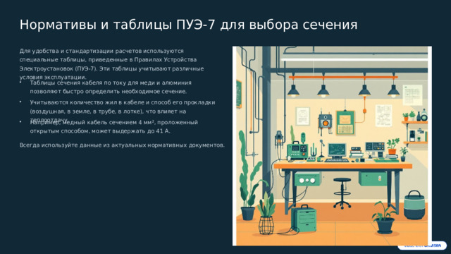  Нормативы и таблицы ПУЭ-7 для выбора сечения Для удобства и стандартизации расчетов используются специальные таблицы, приведенные в Правилах Устройства Электроустановок (ПУЭ-7). Эти таблицы учитывают различные условия эксплуатации. Таблицы сечения кабеля по току для меди и алюминия позволяют быстро определить необходимое сечение. Учитываются количество жил в кабеле и способ его прокладки (воздушная, в земле, в трубе, в лотке), что влияет на теплоотдачу. Например, медный кабель сечением 4 мм², проложенный открытым способом, может выдержать до 41 А. Всегда используйте данные из актуальных нормативных документов. 