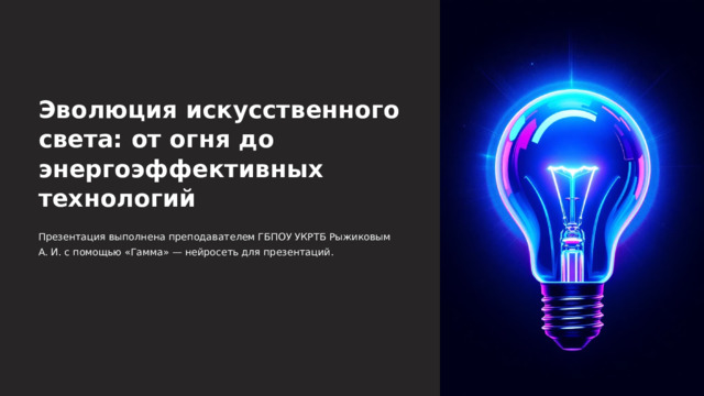  Эволюция искусственного света: от огня до энергоэффективных технологий Презентация выполнена преподавателем ГБПОУ УКРТБ Рыжиковым А. И. с помощью «Гамма» — нейросеть для презентаций. 
