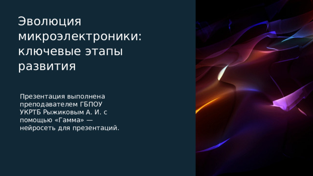  Эволюция микроэлектроники: ключевые этапы развития Презентация выполнена преподавателем ГБПОУ УКРТБ Рыжиковым А. И. с помощью «Гамма» — нейросеть для презентаций. 