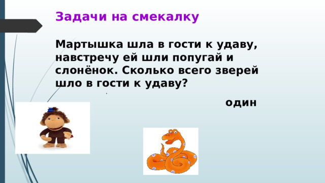 Задачи на смекалку Мартышка шла в гости к удаву, навстречу ей шли попугай и слонёнок. Сколько всего зверей шло в гости к удаву? один .  