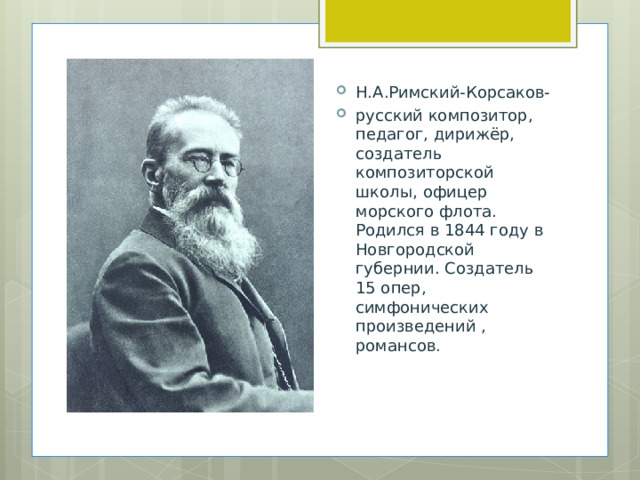 Н.А.Римский-Корсаков- русский композитор, педагог, дирижёр, создатель композиторской школы, офицер морского флота. Родился в 1844 году в Новгородской губернии. Создатель 15 опер, симфонических произведений , романсов. 