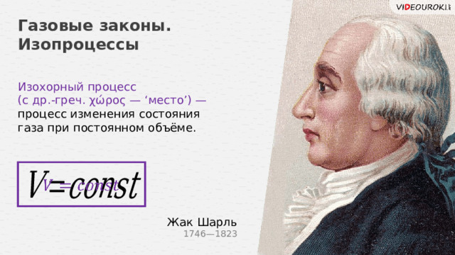 Газовые законы. Изопроцессы Изохорный процесс (с др.-греч. χώρος — ‘место’) — процесс изменения состояния газа при постоянном объёме.   Жак Шарль 1746—1823 7 
