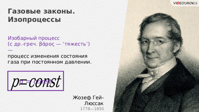 Газовые законы. Изопроцессы Изобарный процесс (с др.-греч. βάρος — ‘тяжесть’) — процесс изменения состояния газа при постоянном давлении.   Жозеф Гей-Люссак 1778—1850 18 