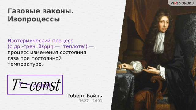 Газовые законы. Изопроцессы Изотермический процесс (с др.-греч. θέρμη — ‘теплота’) — процесс изменения состояния газа при постоянной температуре.   Роберт Бойль 1627—1691 7 