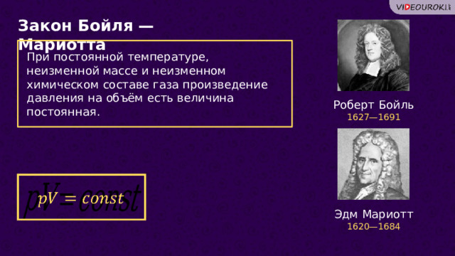 Закон Бойля — Мариотта При постоянной температуре, неизменной массе и неизменном химическом составе газа произведение давления на объём есть величина постоянная. Роберт Бойль 1627—1691   Эдм Мариотт 1620—1684 7 
