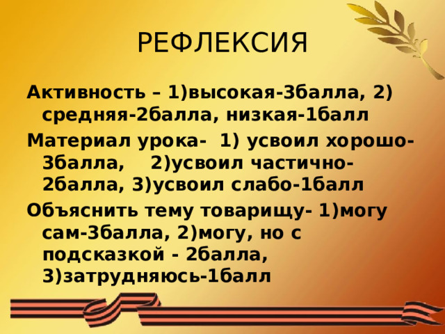 РЕФЛЕКСИЯ Активность – 1)высокая-3балла, 2) средняя-2балла, низкая-1балл Материал урока- 1) усвоил хорошо-3балла, 2)усвоил частично-2балла, 3)усвоил слабо-1балл Объяснить тему товарищу- 1)могу сам-3балла, 2)могу, но с подсказкой - 2балла, 3)затрудняюсь-1балл  