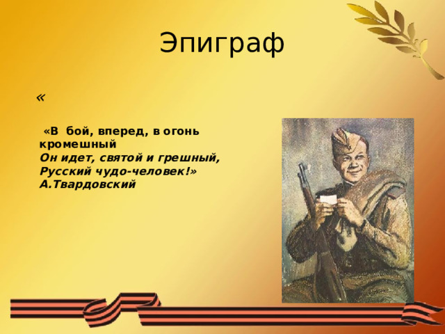 Эпиграф «      «В бой, вперед, в огонь кромешный Он идет, святой и грешный, Русский чудо-человек!» А.Твардовский   