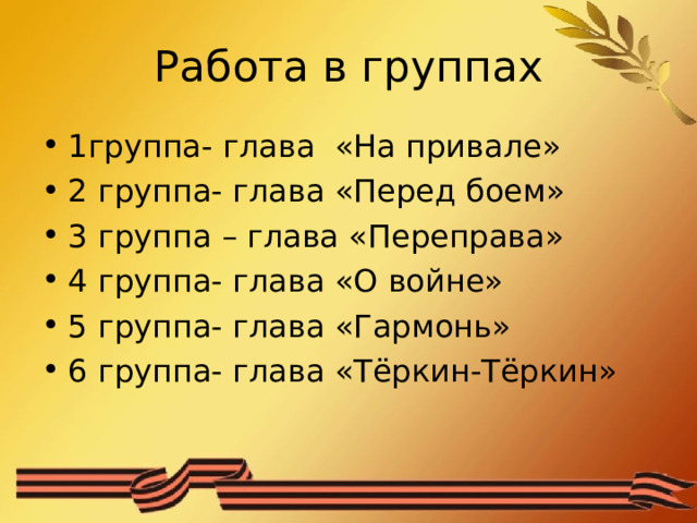 Работа в группах 1группа- глава «На привале» 2 группа- глава «Перед боем» 3 группа – глава «Переправа» 4 группа- глава «О войне» 5 группа- глава «Гармонь» 6 группа- глава «Тёркин-Тёркин» 