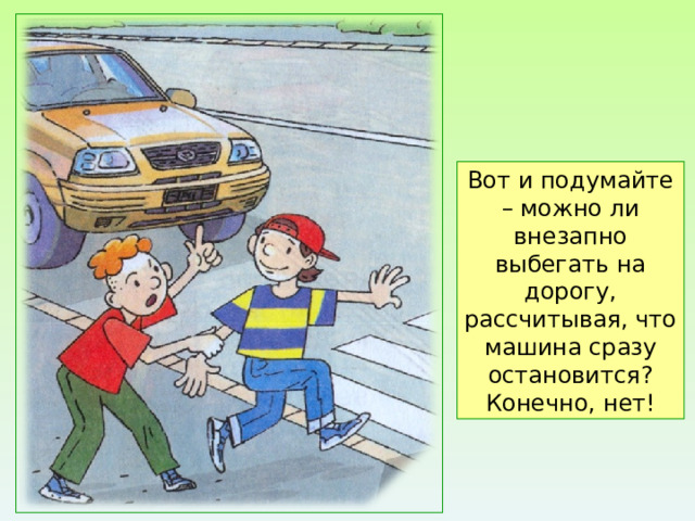 Вот и подумайте – можно ли внезапно выбегать на дорогу, рассчитывая, что машина сразу остановится? Конечно, нет! 