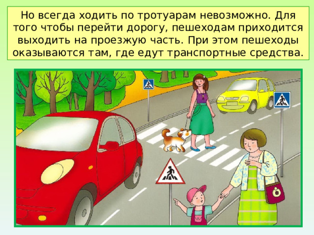 Но всегда ходить по тротуарам невозможно. Для того чтобы перейти дорогу, пешеходам приходится выходить на проезжую часть. При этом пешеходы оказываются там, где едут транспортные средства. 