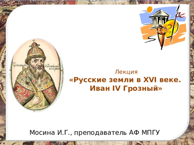  Лекция  «Русские земли в XVI веке.  Иван IV Грозный»     Мосина И.Г., преподаватель АФ МПГУ 