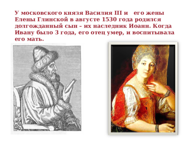 У московского князя Василия ІІІ и его жены Елены Глинской в августе 1530 года родился долгожданный сын – их наследник Иоанн. Когда Ивану было 3 года, его отец умер, и воспитывала его мать.   