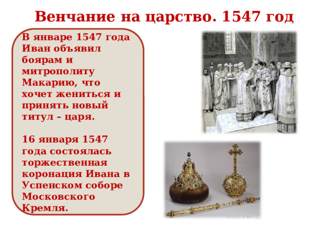Венчание на царство. 1547 год В январе 1547 года Иван объявил боярам и митрополиту Макарию, что хочет жениться и принять новый титул – царя.  16 января 1547 года состоялась торжественная коронация Ивана в Успенском соборе Московского Кремля.  