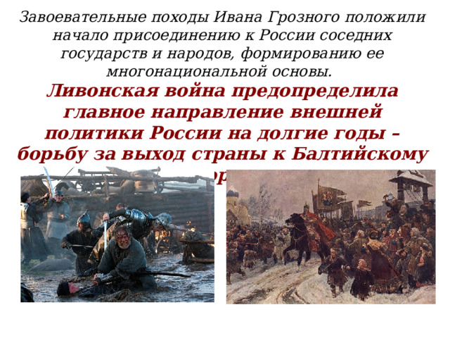 Завоевательные походы Ивана Грозного положили начало присоединению к России соседних государств и народов, формированию ее многонациональной основы. Ливонская война предопределила главное направление внешней политики России на долгие годы – борьбу за выход страны к Балтийскому морю.  