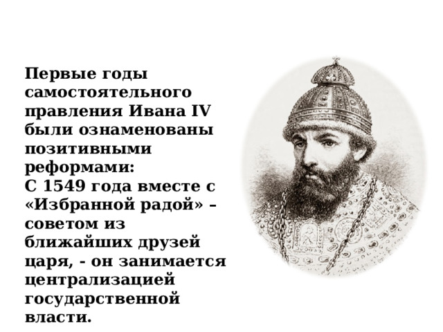 Первые годы самостоятельного правления Ивана IV были ознаменованы позитивными реформами: С 1549 года вместе с «Избранной радой» – советом из ближайших друзей царя, - он занимается централизацией государственной власти.   
