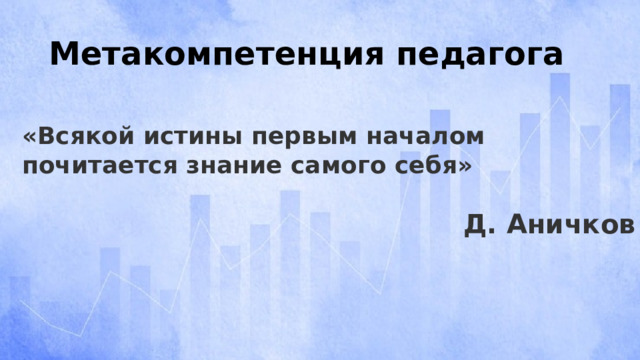Метакомпетенция педагога «Всякой истины первым началом почитается знание самого себя»    Д. Аничков 