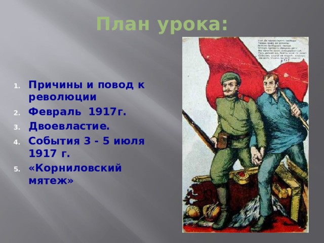 План урока: Причины и повод к революции Февраль 1917г. Двоевластие. События 3 - 5 июля 1917 г. «Корниловский мятеж»  