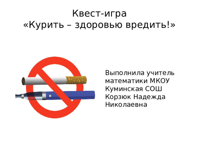 Квест-игра  «Курить – здоровью вредить!» Выполнила учитель математики МКОУ Куминская СОШ Корзюк Надежда Николаевна 