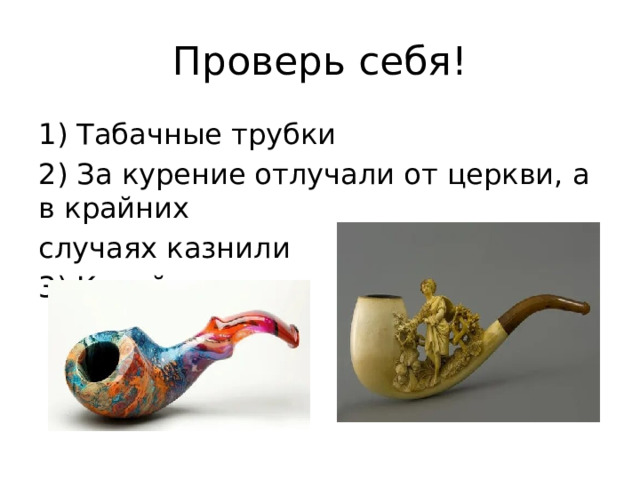 Проверь себя! 1) Табачные трубки 2) За курение отлучали от церкви, а в крайних случаях казнили 3) Китай 
