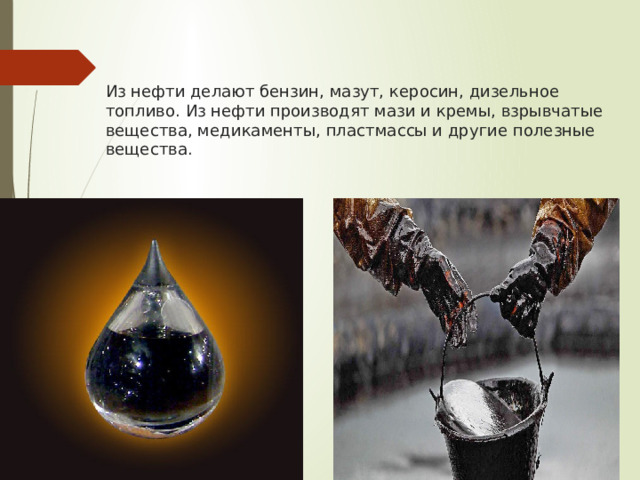  Из нефти делают бензин, мазут, керосин, дизельное топливо. Из нефти производят мази и кремы, взрывчатые вещества, медикаменты, пластмассы и другие полезные вещества.   