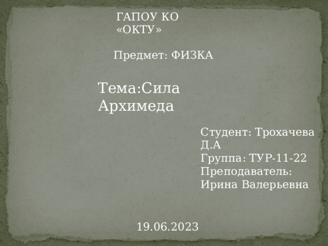 ГАПОУ КО «ОКТУ» Предмет: ФИЗКА Тема:Сила Архимеда Студент: Трохачева Д.А  Группа: ТУР-11-22  Преподаватель: Ирина Валерьевна 19.06.2023 