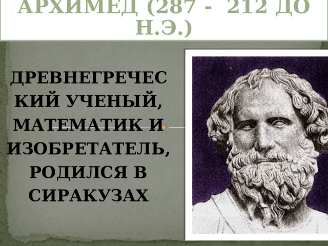 Архимед (287 - 212 до н.э.) Древнегреческий ученый, математик и изобретатель, родился в Сиракузах 